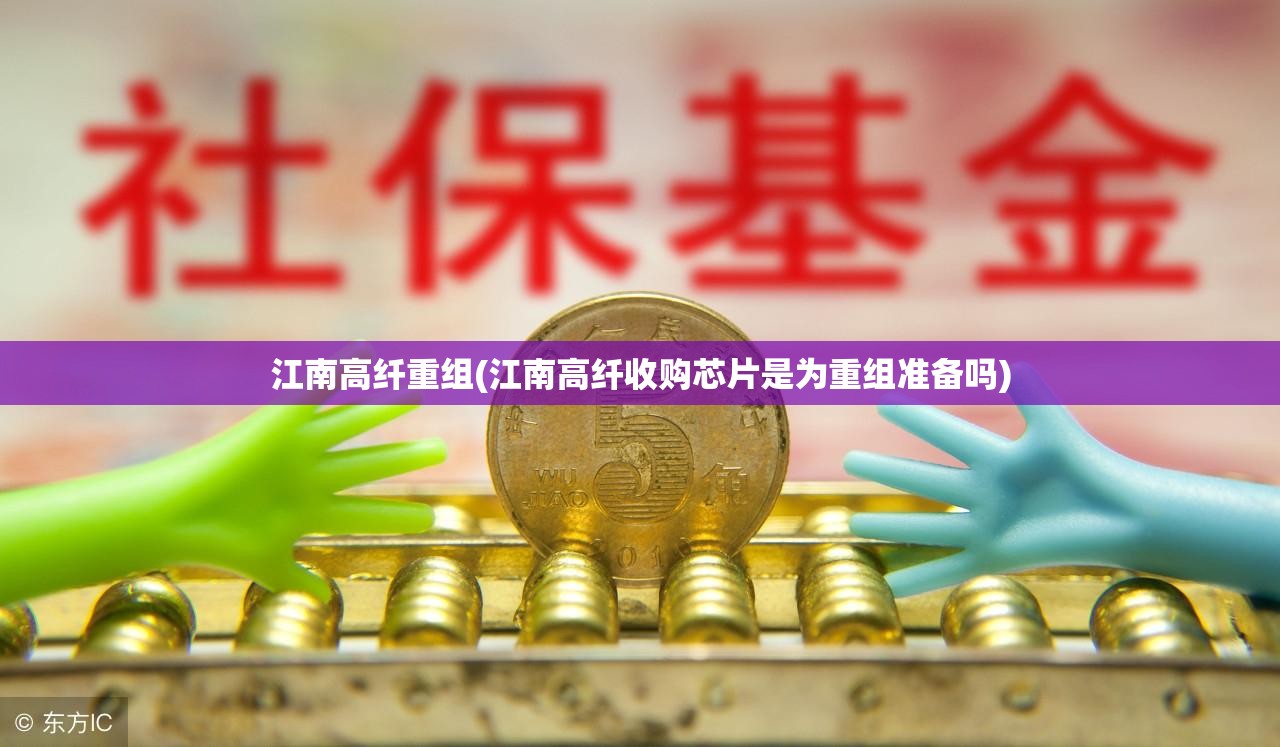 江南高纤重组(江南高纤收购芯片是为重组准备吗)