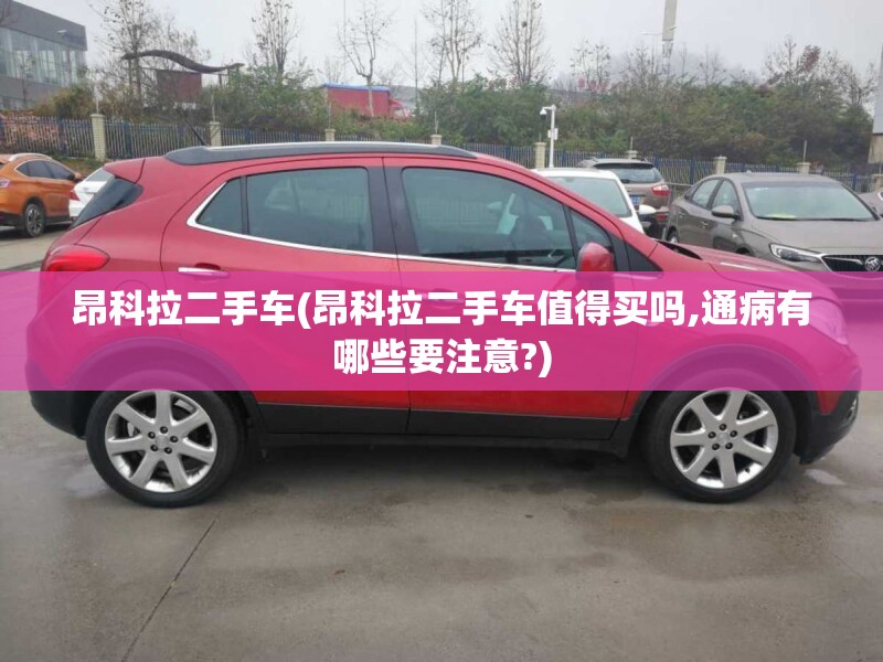 昂科拉二手车(昂科拉二手车值得买吗,通病有哪些要注意?)