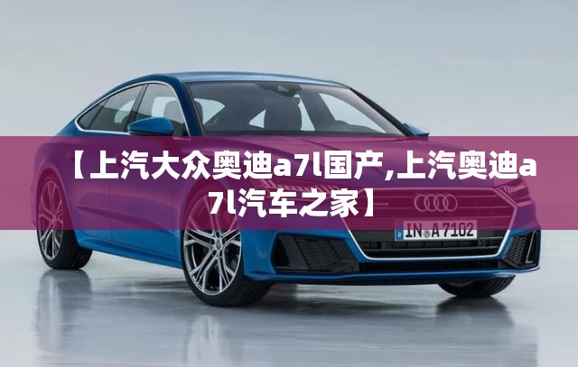 【上汽大众奥迪a7l国产,上汽奥迪a7l汽车之家】