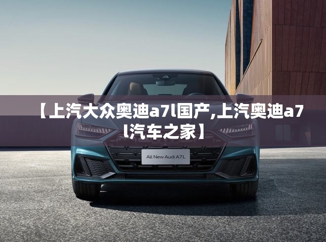 【上汽大众奥迪a7l国产,上汽奥迪a7l汽车之家】