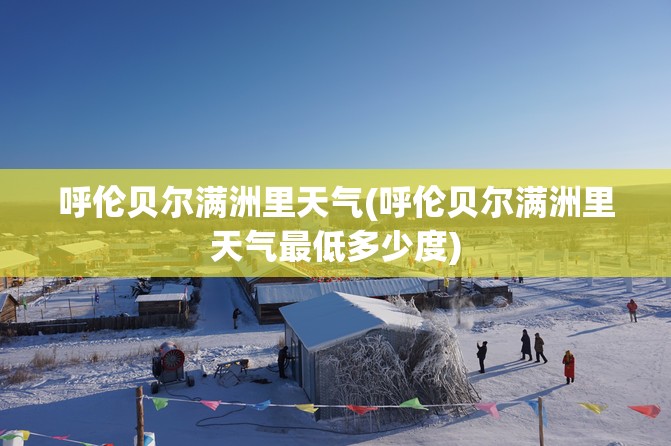 呼伦贝尔满洲里天气(呼伦贝尔满洲里天气最低多少度)