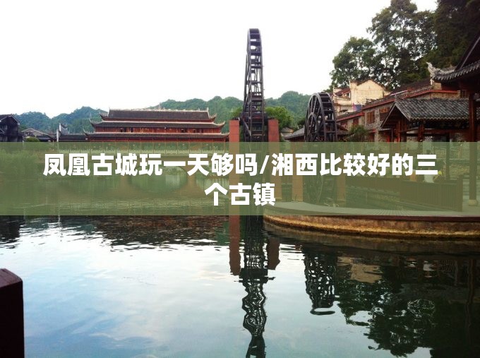 凤凰古城玩一天够吗/湘西比较好的三个古镇