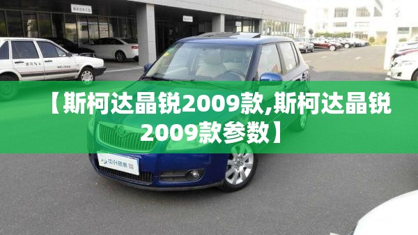 【斯柯达晶锐2009款,斯柯达晶锐2009款参数】