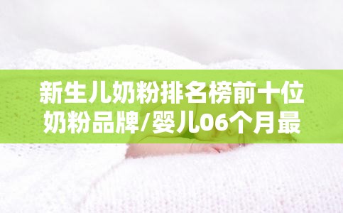 新生儿奶粉排名榜前十位奶粉品牌/婴儿06个月最佳奶粉品牌