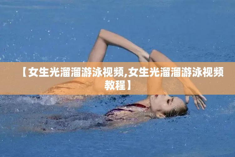 【女生光溜溜游泳视频,女生光溜溜游泳视频教程】