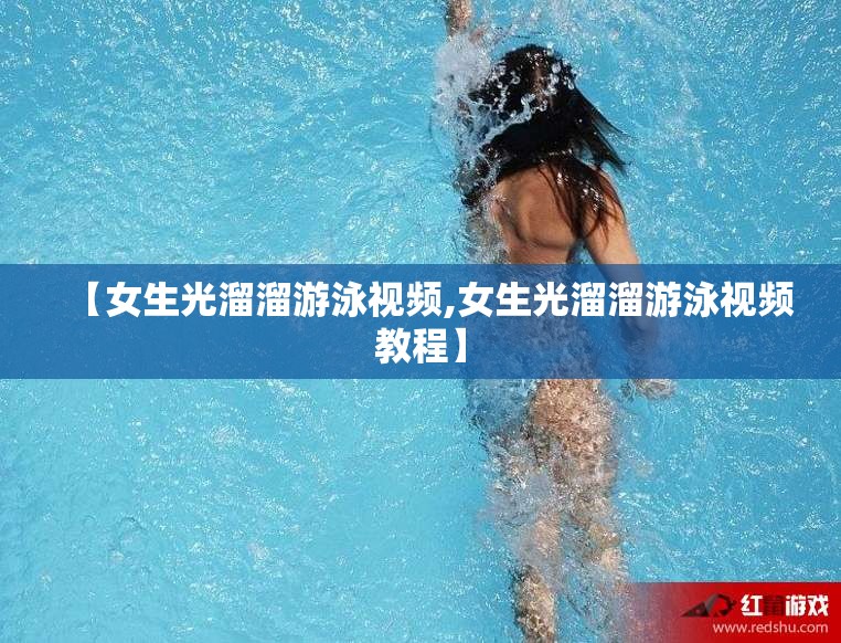 【女生光溜溜游泳视频,女生光溜溜游泳视频教程】