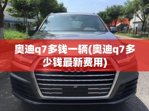 奥迪q7多钱一辆(奥迪q7多少钱最新费用)