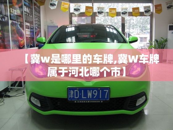 【冀w是哪里的车牌,冀W车牌属于河北哪个市】 【冀w是哪里的车牌,冀W车牌属于河北哪个市】