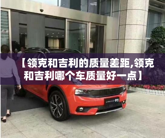 【领克和吉利的质量差距,领克和吉利哪个车质量好一点】