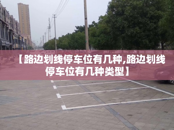 【路边划线停车位有几种,路边划线停车位有几种类型】 【路边划线停车位有几种,路边划线停车位有几种类型】