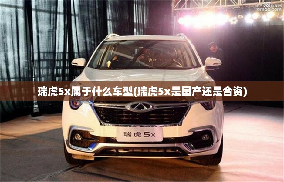 瑞虎5x属于什么车型(瑞虎5x是国产还是合资)