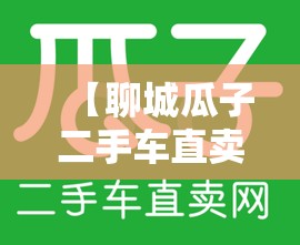 【聊城瓜子二手车直卖网官方网站,瓜子 二手车直卖网电话是多少】 【聊城瓜子二手车直卖网官方网站,瓜子 二手车直卖网电话是多少】