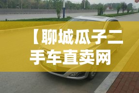 【聊城瓜子二手车直卖网官方网站,瓜子 二手车直卖网电话是多少】 【聊城瓜子二手车直卖网官方网站,瓜子 二手车直卖网电话是多少】