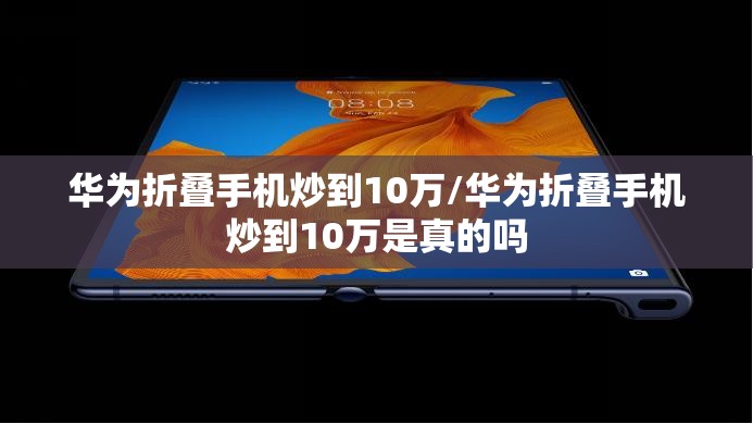 华为折叠手机炒到10万/华为折叠手机炒到10万是真的吗