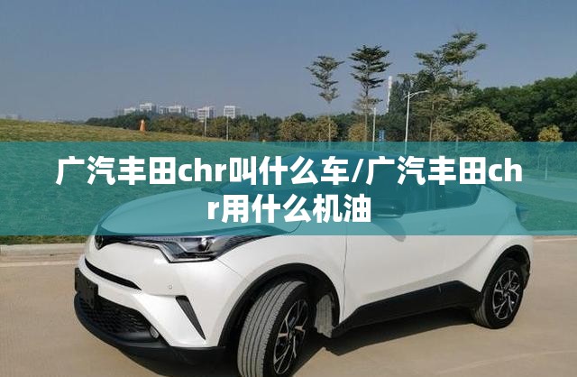广汽丰田chr叫什么车/广汽丰田chr用什么机油