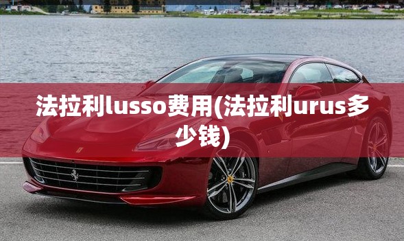 法拉利lusso费用(法拉利urus多少钱)