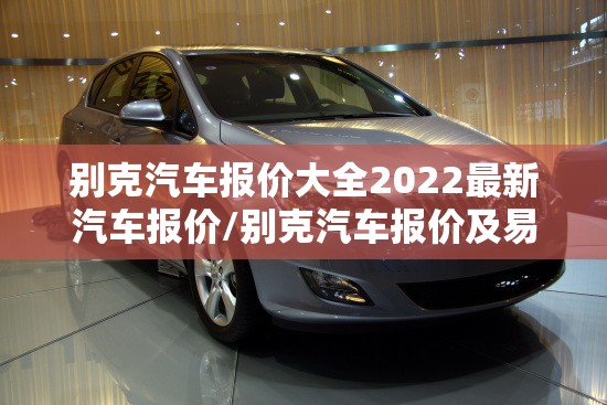 别克汽车报价大全2022最新汽车报价/别克汽车报价及易车 别克汽车报价大全2022最新汽车报价/别克汽车报价及易车