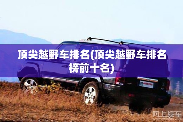 顶尖越野车排名(顶尖越野车排名榜前十名)