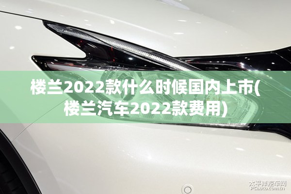 楼兰2022款什么时候国内上市(楼兰汽车2022款费用) 楼兰2022款什么时候国内上市(楼兰汽车2022款费用)