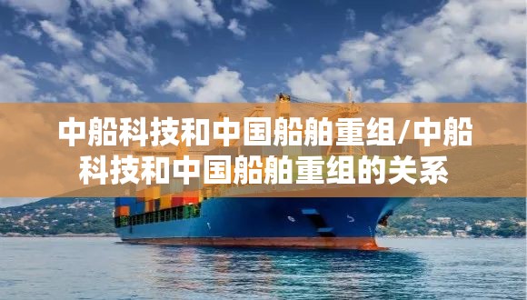中船科技和中国船舶重组/中船科技和中国船舶重组的关系
