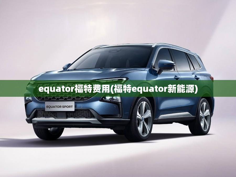 equator福特费用(福特equator新能源)