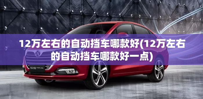 12万左右的自动挡车哪款好(12万左右的自动挡车哪款好一点)