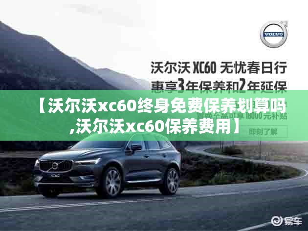 【沃尔沃xc60终身免费保养划算吗,沃尔沃xc60保养费用】