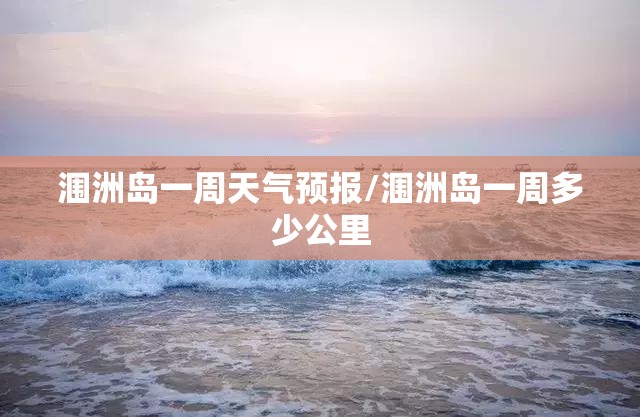 涠洲岛一周天气预报/涠洲岛一周多少公里