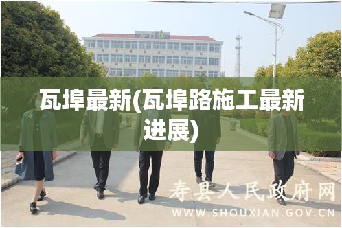 瓦埠最新(瓦埠路施工最新进展)