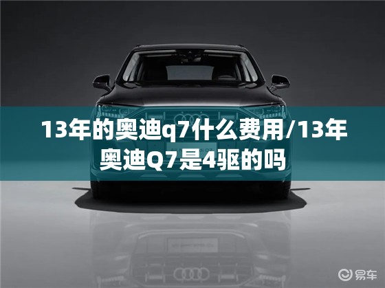 13年的奥迪q7什么费用/13年奥迪Q7是4驱的吗