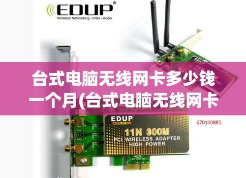 台式电脑无线网卡多少钱一个月(台式电脑无线网卡选啥样的)