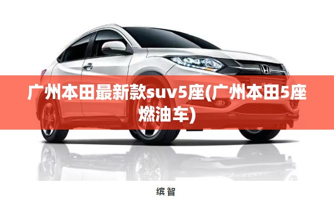 广州本田最新款suv5座(广州本田5座燃油车)