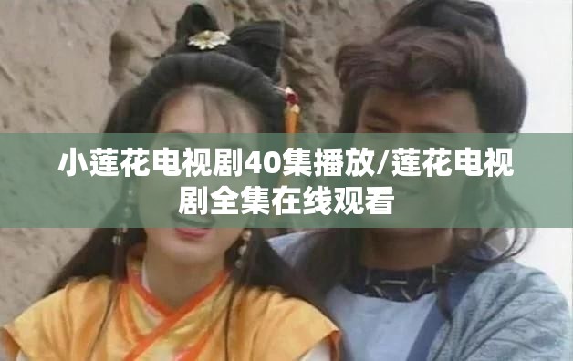 小莲花电视剧40集播放/莲花电视剧全集在线观看