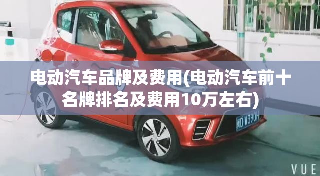 电动汽车品牌及费用(电动汽车前十名牌排名及费用10万左右) 电动汽车品牌及费用(电动汽车前十名牌排名及费用10万左右)