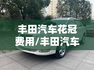 丰田汽车花冠费用/丰田汽车花冠费用表