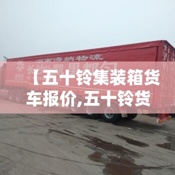 【五十铃集装箱货车报价,五十铃货车箱货】 【五十铃集装箱货车报价,五十铃货车箱货】
