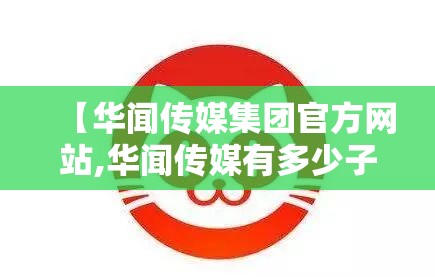 【华闻传媒集团官方网站,华闻传媒有多少子公司】