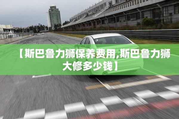 【斯巴鲁力狮保养费用,斯巴鲁力狮大修多少钱】