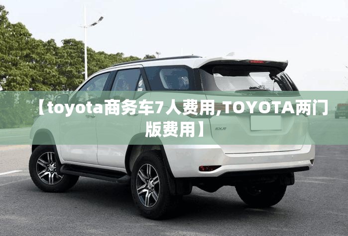 【toyota商务车7人费用,TOYOTA两门版费用】