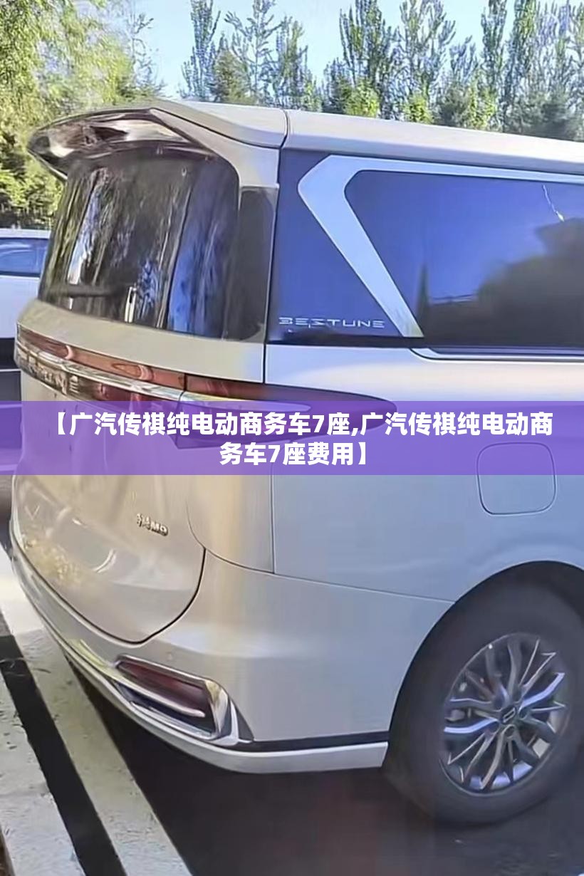 【广汽传祺纯电动商务车7座,广汽传祺纯电动商务车7座费用】 【广汽传祺纯电动商务车7座,广汽传祺纯电动商务车7座费用】