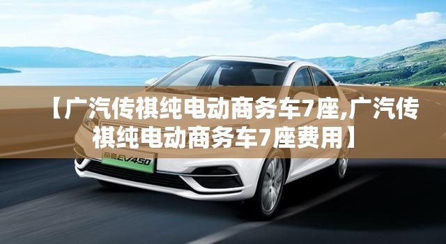 【广汽传祺纯电动商务车7座,广汽传祺纯电动商务车7座费用】 【广汽传祺纯电动商务车7座,广汽传祺纯电动商务车7座费用】