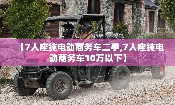【7人座纯电动商务车二手,7人座纯电动商务车10万以下】
