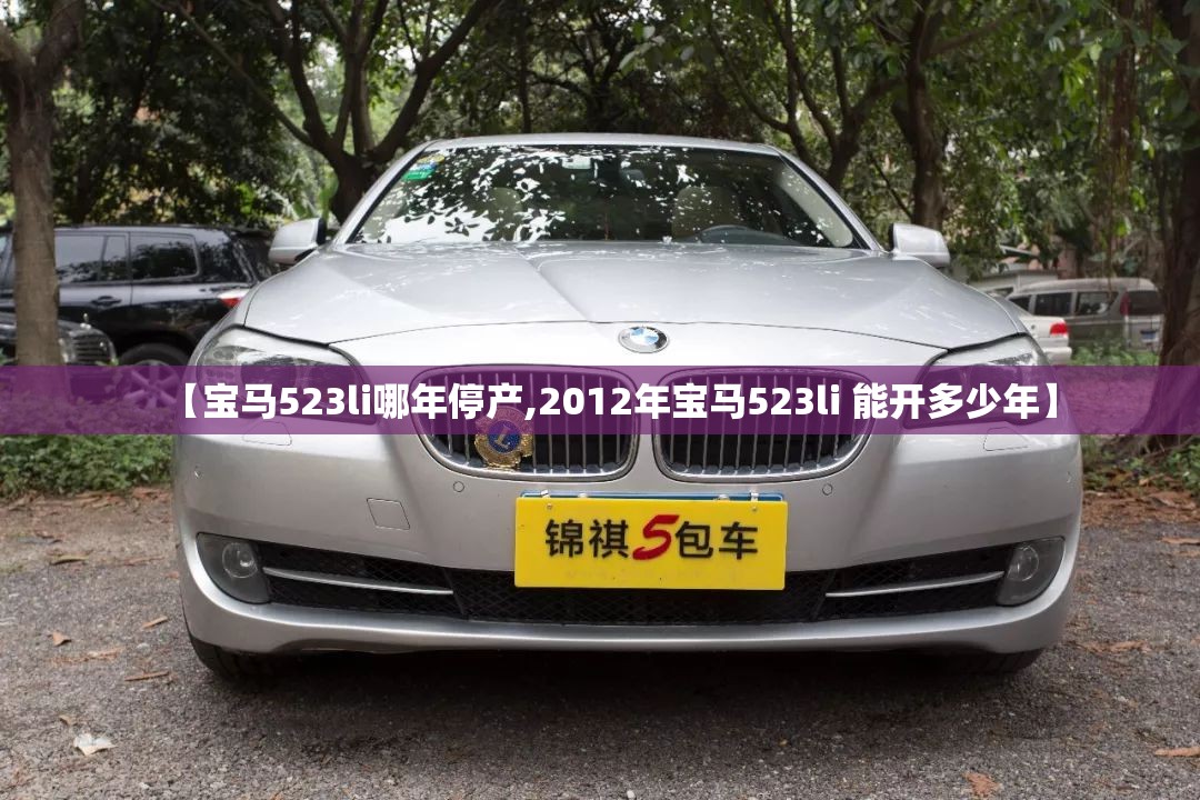 【宝马523li哪年停产,2012年宝马523li 能开多少年】