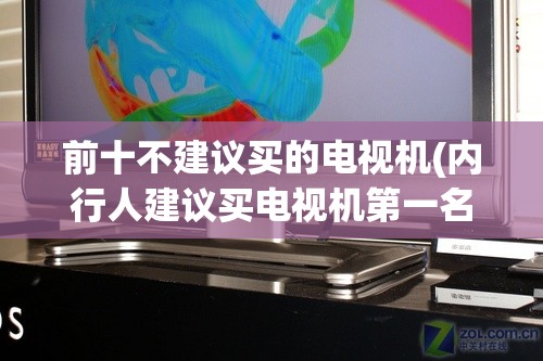 前十不建议买的电视机(内行人建议买电视机第一名) 前十不建议买的电视机(内行人建议买电视机第一名)