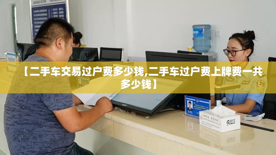 【二手车交易过户费多少钱,二手车过户费上牌费一共多少钱】