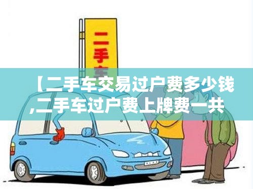 【二手车交易过户费多少钱,二手车过户费上牌费一共多少钱】