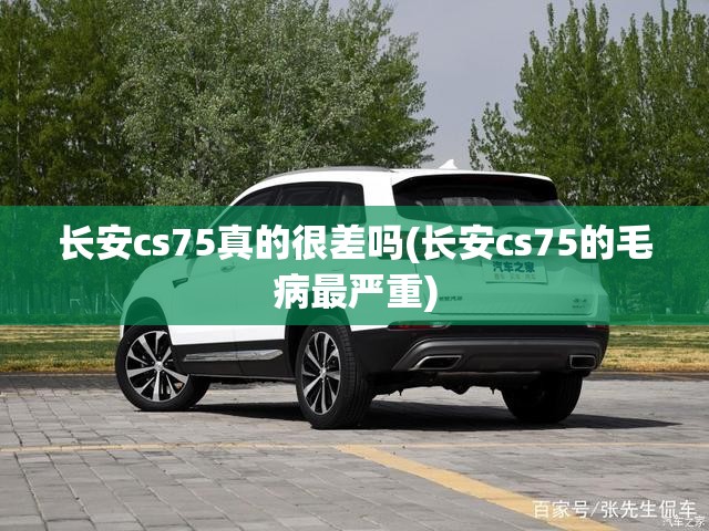 长安cs75真的很差吗(长安cs75的毛病最严重)