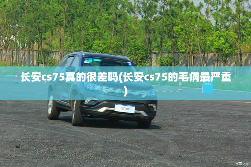 长安cs75真的很差吗(长安cs75的毛病最严重)