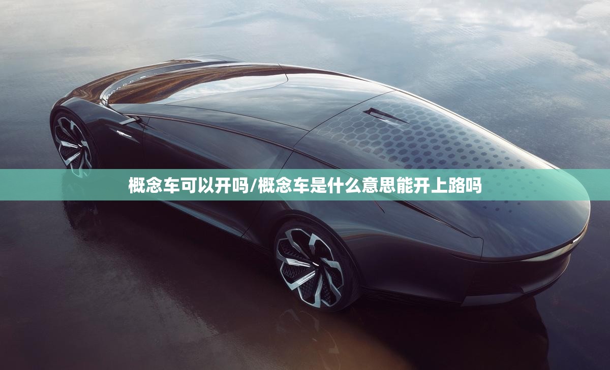 概念车可以开吗/概念车是什么意思能开上路吗
