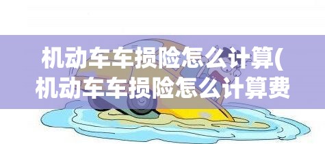 机动车车损险怎么计算(机动车车损险怎么计算费用)